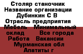 Столяр-станочник › Название организации ­ Дубинкин С.В. › Отрасль предприятия ­ Мебель › Минимальный оклад ­ 1 - Все города Работа » Вакансии   . Мурманская обл.,Апатиты г.